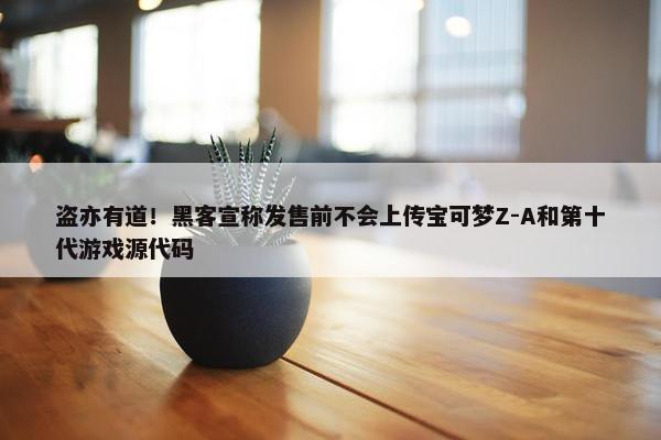 盗亦有道！黑客宣称发售前不会上传宝可梦Z-A和第十代游戏源代码