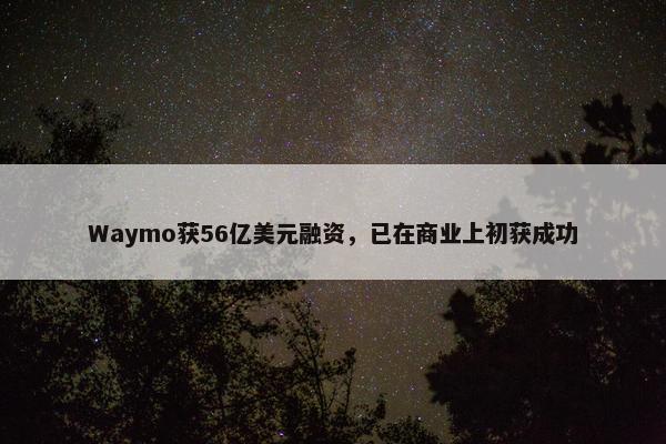 Waymo获56亿美元融资，已在商业上初获成功