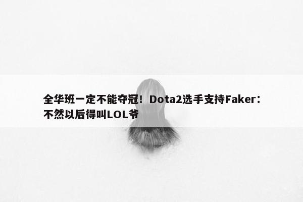 全华班一定不能夺冠！Dota2选手支持Faker：不然以后得叫LOL爷