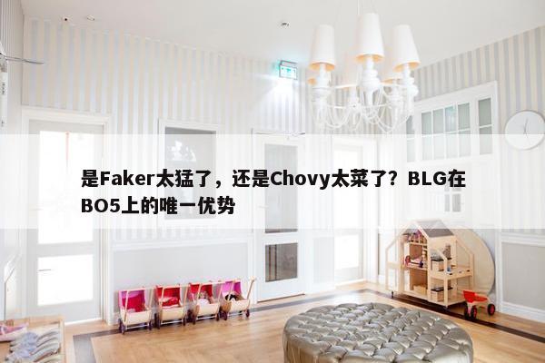 是Faker太猛了，还是Chovy太菜了？BLG在BO5上的唯一优势