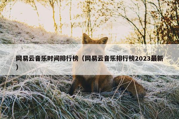 网易云音乐时间排行榜（网易云音乐排行榜2023最新）