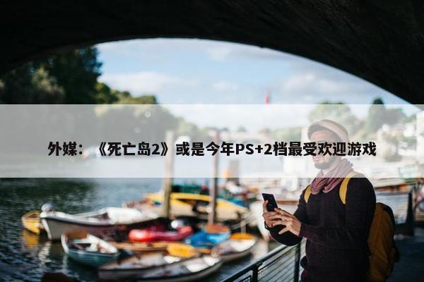 外媒：《死亡岛2》或是今年PS+2档最受欢迎游戏