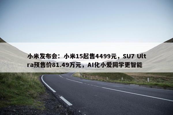 小米发布会：小米15起售4499元，SU7 Ultra预售价81.49万元，AI化小爱同学更智能