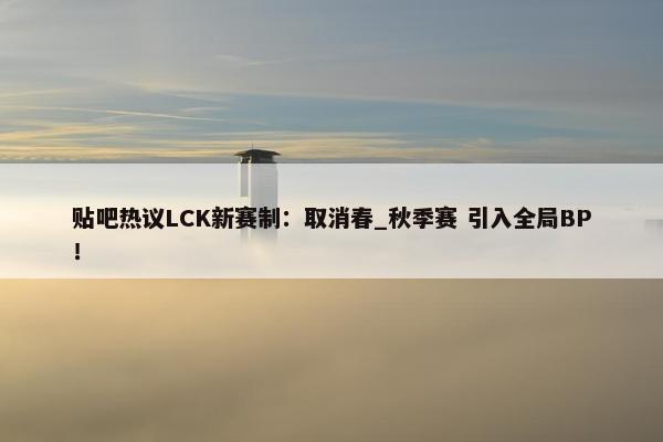 贴吧热议LCK新赛制：取消春_秋季赛 引入全局BP！