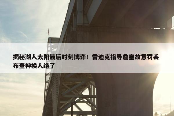 揭秘湖人太阳最后时刻博弈！雷迪克指导詹皇故意罚丢 布登神换人绝了