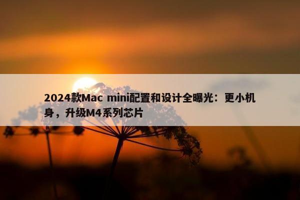 2024款Mac mini配置和设计全曝光：更小机身，升级M4系列芯片