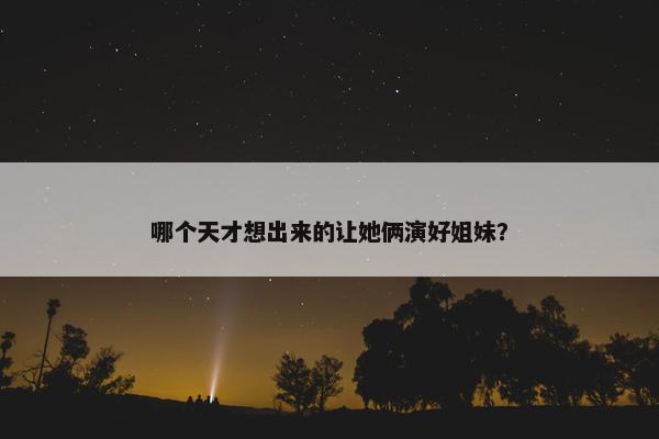 哪个天才想出来的让她俩演好姐妹？