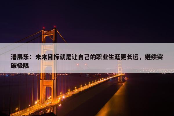 潘展乐：未来目标就是让自己的职业生涯更长远，继续突破极限