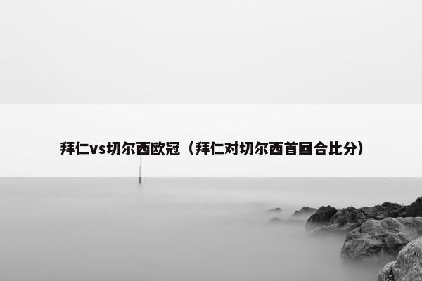 拜仁vs切尔西欧冠（拜仁对切尔西首回合比分）