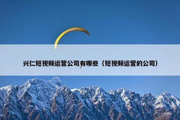 兴仁短视频运营公司有哪些（短视频运营的公司）