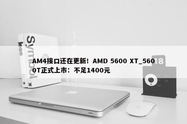 AM4接口还在更新！AMD 5600 XT_5600T正式上市：不足1400元