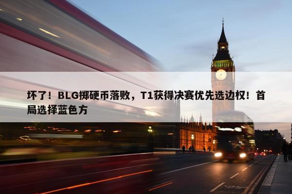 坏了！BLG掷硬币落败，T1获得决赛优先选边权！首局选择蓝色方