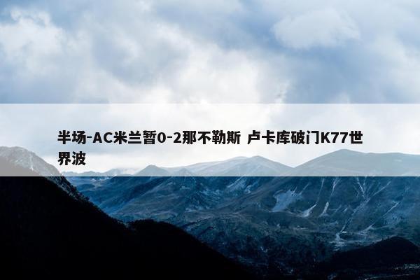 半场-AC米兰暂0-2那不勒斯 卢卡库破门K77世界波