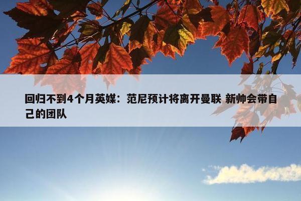 回归不到4个月英媒：范尼预计将离开曼联 新帅会带自己的团队