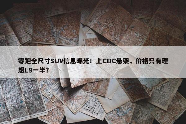 零跑全尺寸SUV信息曝光！上CDC悬架，价格只有理想L9一半？