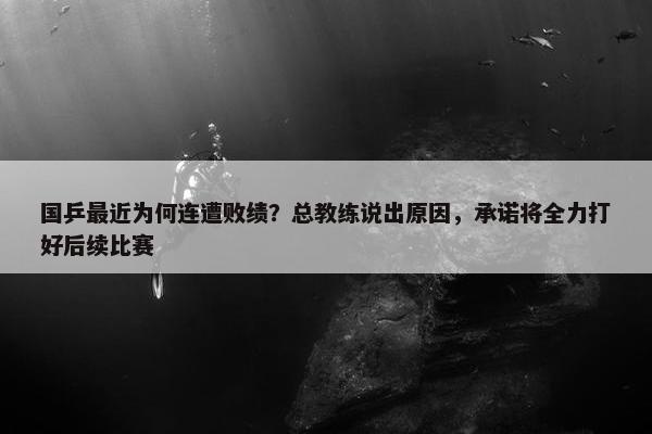 国乒最近为何连遭败绩？总教练说出原因，承诺将全力打好后续比赛