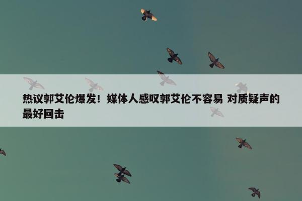 热议郭艾伦爆发！媒体人感叹郭艾伦不容易 对质疑声的最好回击