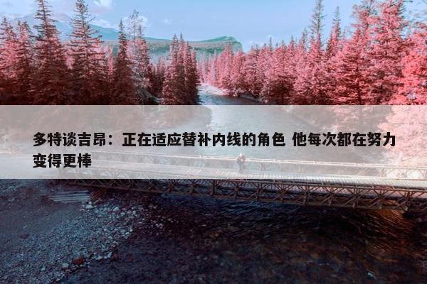 多特谈吉昂：正在适应替补内线的角色 他每次都在努力变得更棒