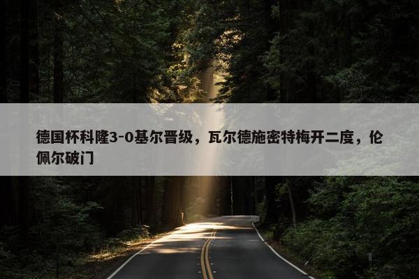 德国杯科隆3-0基尔晋级，瓦尔德施密特梅开二度，伦佩尔破门