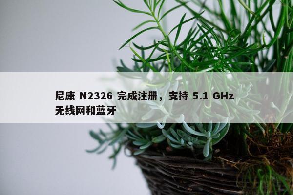 尼康 N2326 完成注册，支持 5.1 GHz 无线网和蓝牙