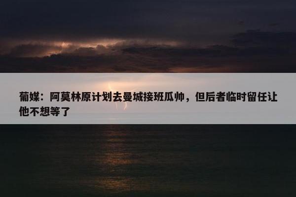 葡媒：阿莫林原计划去曼城接班瓜帅，但后者临时留任让他不想等了