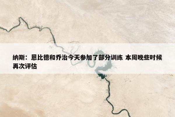 纳斯：恩比德和乔治今天参加了部分训练 本周晚些时候再次评估