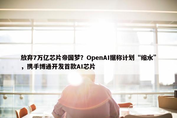 放弃7万亿芯片帝国梦？OpenAI据称计划“缩水”，携手博通开发首款AI芯片