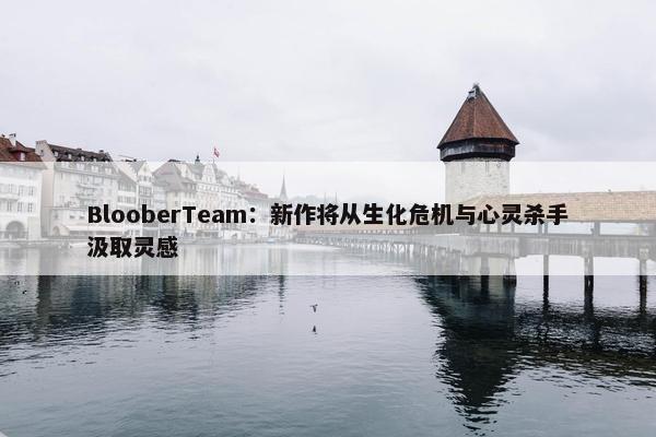 BlooberTeam：新作将从生化危机与心灵杀手汲取灵感