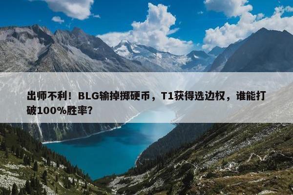 出师不利！BLG输掉掷硬币，T1获得选边权，谁能打破100%胜率？