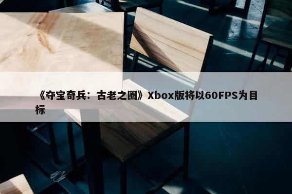 《夺宝奇兵：古老之圈》Xbox版将以60FPS为目标