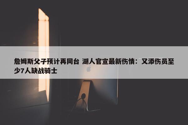 詹姆斯父子预计再同台 湖人官宣最新伤情：又添伤员至少7人缺战骑士