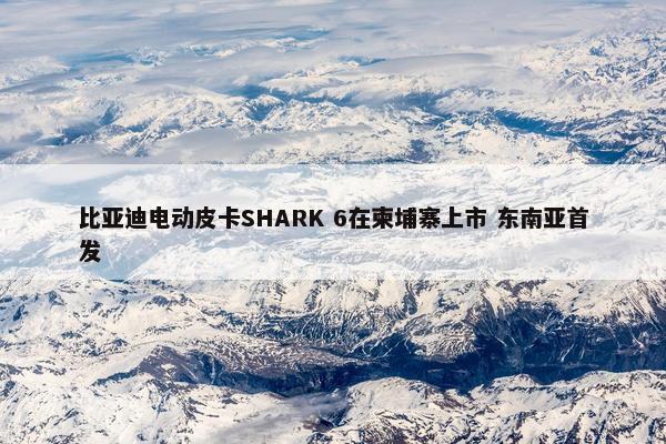 比亚迪电动皮卡SHARK 6在柬埔寨上市 东南亚首发