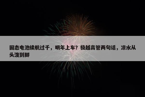 固态电池续航过千，明年上车？极越高管两句话，凉水从头泼到脚