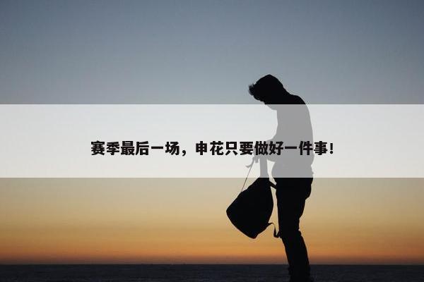 赛季最后一场，申花只要做好一件事！