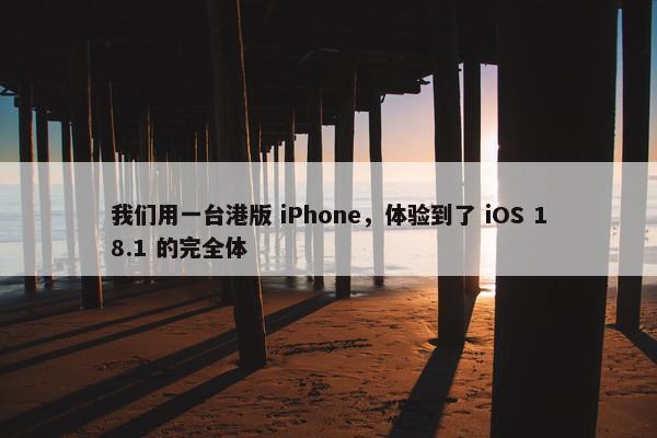 我们用一台港版 iPhone，体验到了 iOS 18.1 的完全体