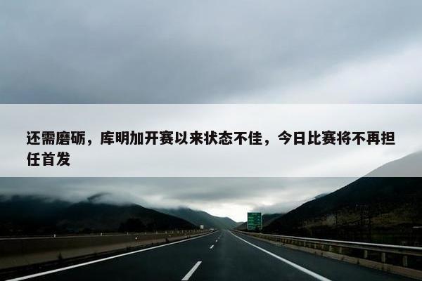 还需磨砺，库明加开赛以来状态不佳，今日比赛将不再担任首发