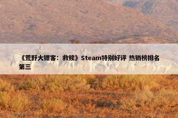 《荒野大镖客：救赎》Steam特别好评 热销榜排名第三