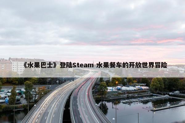 《水果巴士》登陆Steam 水果餐车的开放世界冒险