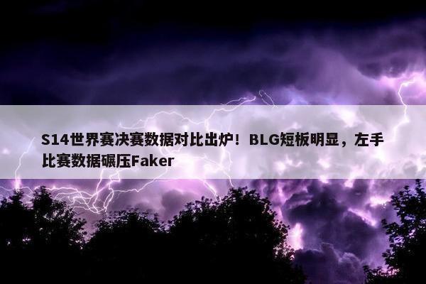 S14世界赛决赛数据对比出炉！BLG短板明显，左手比赛数据碾压Faker