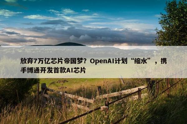 放弃7万亿芯片帝国梦？OpenAI计划“缩水”，携手博通开发首款AI芯片