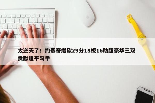 太逆天了！约基奇爆砍29分18板16助超豪华三双 贡献追平勾手