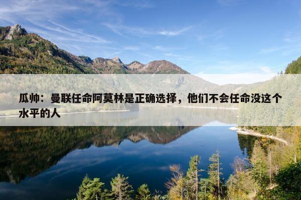 瓜帅：曼联任命阿莫林是正确选择，他们不会任命没这个水平的人