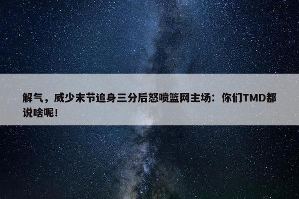 解气，威少末节追身三分后怒喷篮网主场：你们TMD都说啥呢！