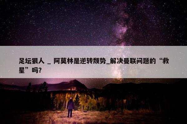 足坛狠人 _ 阿莫林是逆转颓势_解决曼联问题的“救星”吗？