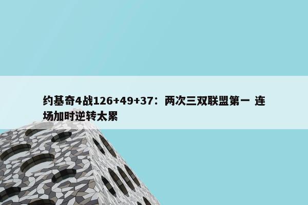 约基奇4战126+49+37：两次三双联盟第一 连场加时逆转太累