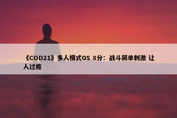 《COD21》多人模式GS 8分：战斗简单刺激 让人过瘾