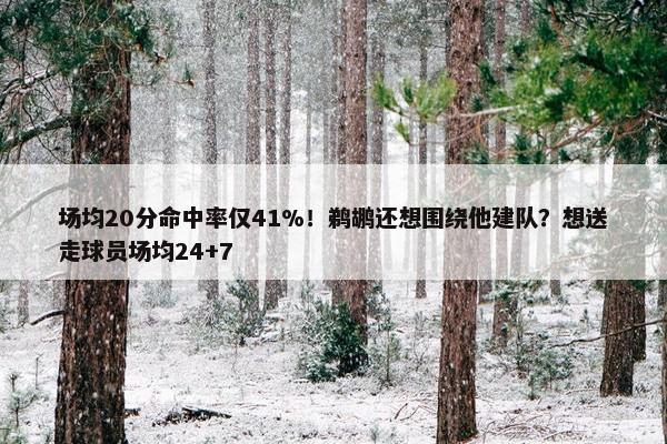 场均20分命中率仅41%！鹈鹕还想围绕他建队？想送走球员场均24+7