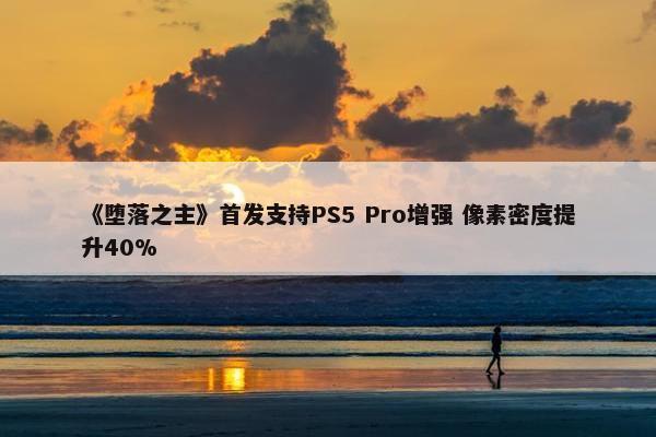 《堕落之主》首发支持PS5 Pro增强 像素密度提升40%