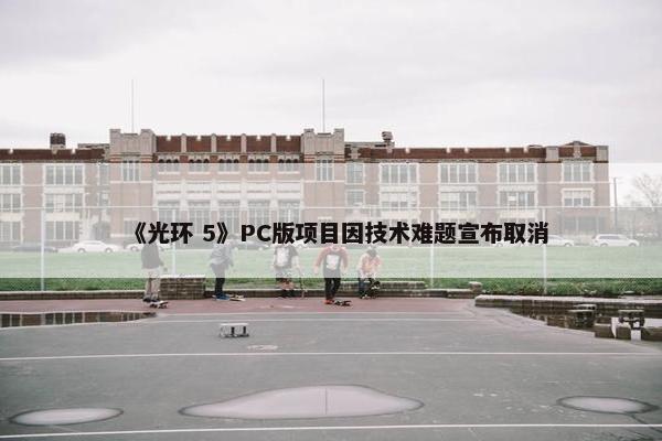 《光环 5》PC版项目因技术难题宣布取消