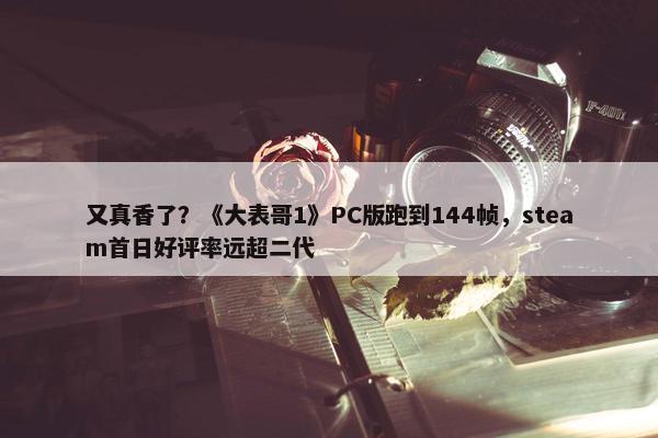 又真香了？《大表哥1》PC版跑到144帧，steam首日好评率远超二代